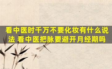 看中医时千万不要化妆有什么说法 看中医把脉要避开月经期吗